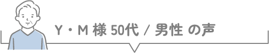 Y・M様 50代 / 男性 の声