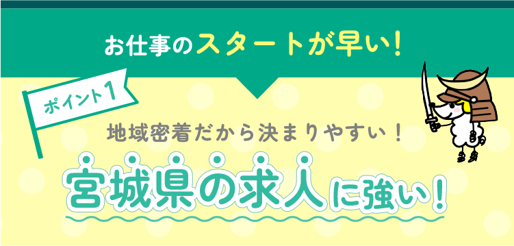 お仕事のスタートが早い！ポイント1 地域密着だから決まりやすい！宮城県の求人に強い！