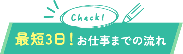 最短3日！お仕事までの流れ
