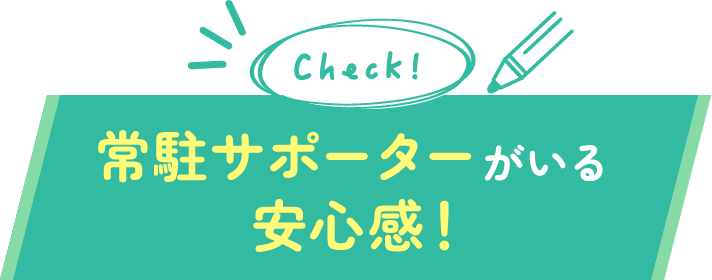 常駐サポーターがいる安心感！
