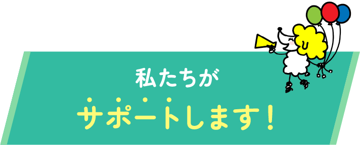 私たちがサポートします！